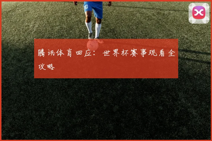 腾讯体育回应：世界杯赛事观看全攻略