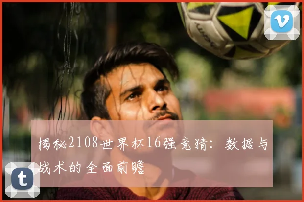 揭秘2108世界杯16强竞猜：数据与战术的全面前瞻