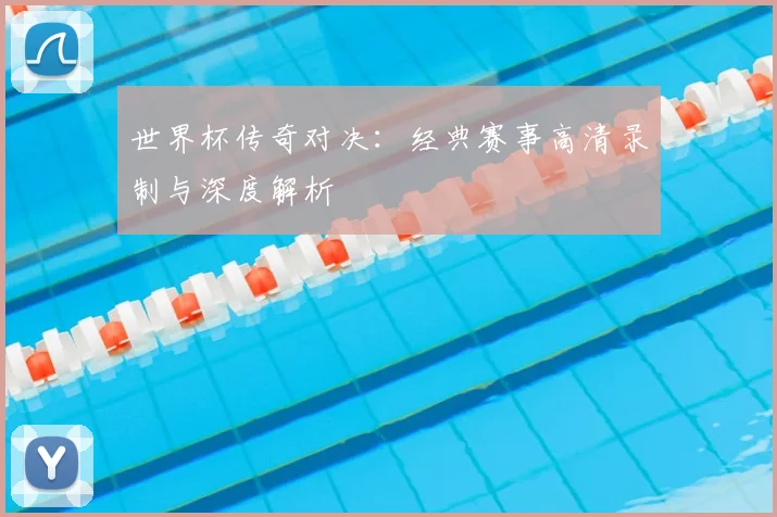 世界杯传奇对决：经典赛事高清录制与深度解析
