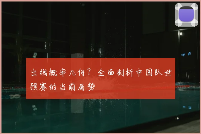出线概率几何？全面剖析中国队世预赛的当前局势