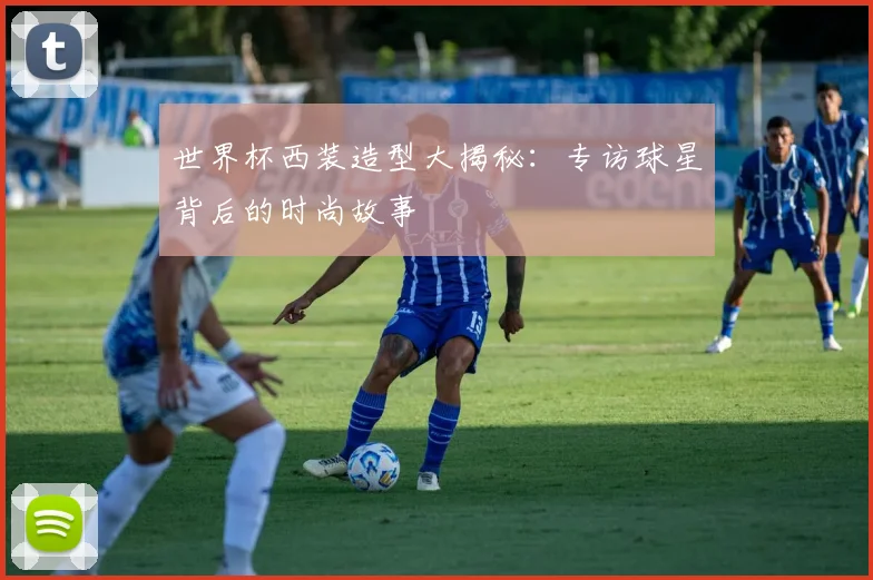 世界杯西装造型大揭秘：专访球星背后的时尚故事