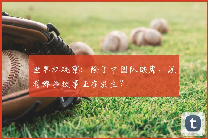 世界杯观察：除了中国队缺席，还有哪些故事正在发生？