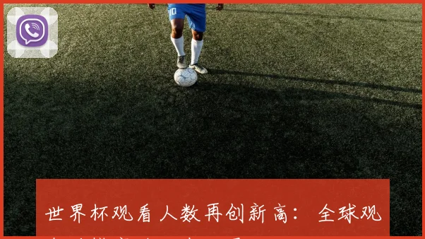 世界杯观看人数再创新高：全球观众规模突破历史纪录