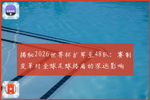 揭秘2026世界杯扩军至48队：赛制变革对全球足球格局的深远影响