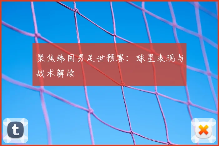 聚焦韩国男足世预赛：球星表现与战术解读