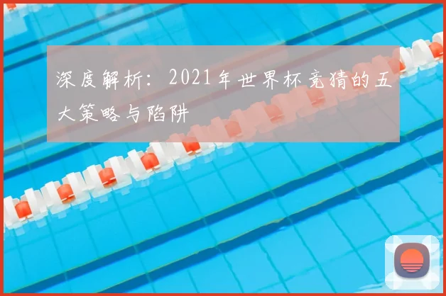 深度解析:2021年世界杯竞猜的五大策略与陷阱