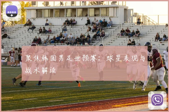 聚焦韩国男足世预赛：球星表现与战术解读