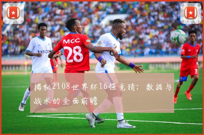 揭秘2108世界杯16强竞猜：数据与战术的全面前瞻
