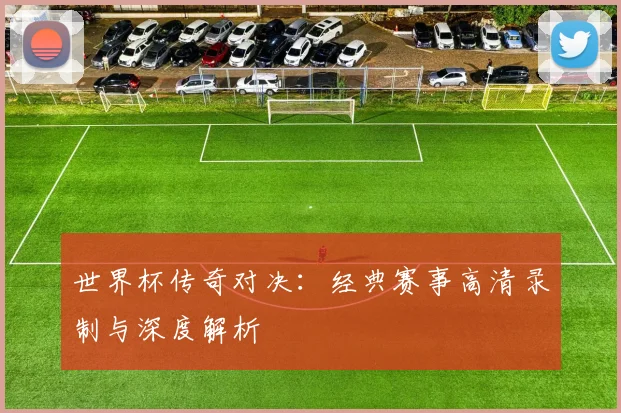 世界杯传奇对决：经典赛事高清录制与深度解析