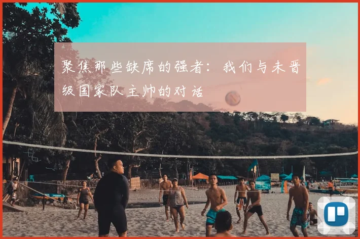 聚焦那些缺席的强者：我们与未晋级国家队主帅的对话