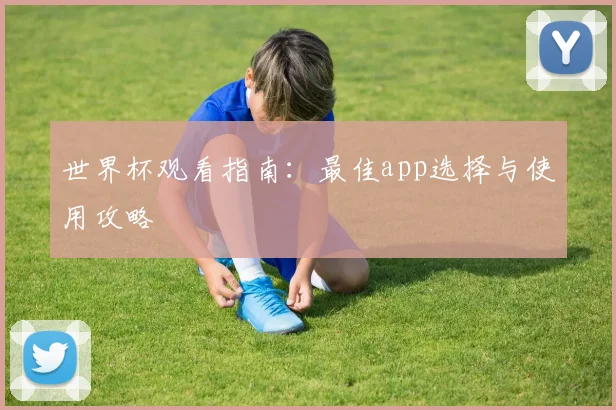 世界杯观看指南：最佳app选择与使用攻略