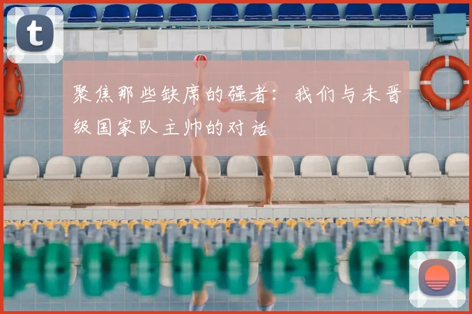 聚焦那些缺席的强者：我们与未晋级国家队主帅的对话
