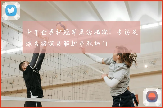 今年世界杯冠军悬念揭晓!专访足球名宿深度解析夺冠热门