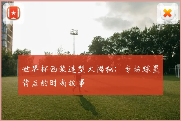 世界杯西装造型大揭秘：专访球星背后的时尚故事