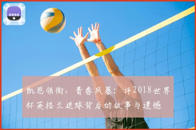 凯恩领衔，青春风暴：评2018世界杯英格兰进球背后的故事与遗憾