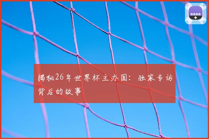 揭秘26年世界杯主办国：独家专访背后的故事