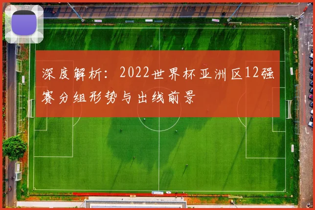 深度解析:2022世界杯亚洲区12强赛分组形势与出线前景