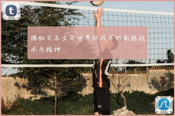 揭秘日本女足世界杯冠军的制胜战术与精神