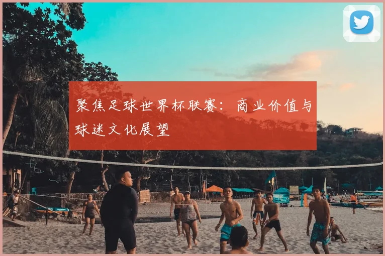 聚焦足球世界杯联赛：商业价值与球迷文化展望