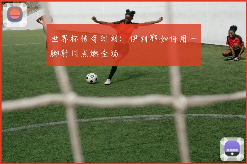 世界杯传奇时刻:伊利耶如何用一脚射门点燃全场