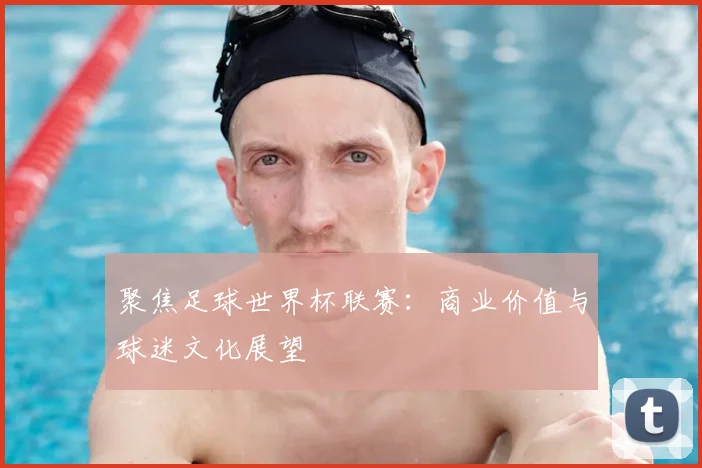 聚焦足球世界杯联赛：商业价值与球迷文化展望