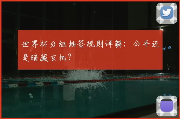世界杯分组抽签规则详解:公平还是暗藏玄机?